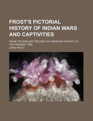 Book cover for Frost's Pictorial History of Indian Wars and Captivities; From the Earliest Record of American History to the Present Time