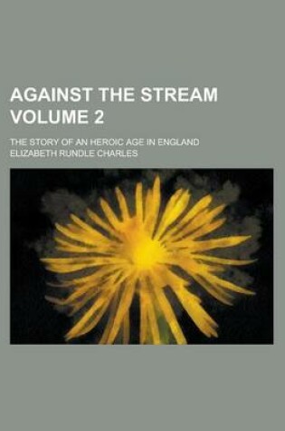 Cover of Against the Stream; The Story of an Heroic Age in England Volume 2