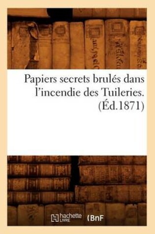 Cover of Papiers Secrets Brules Dans l'Incendie Des Tuileries. (Ed.1871)