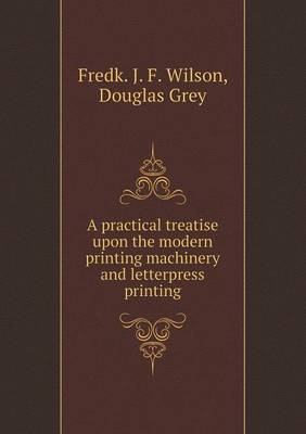 Book cover for A practical treatise upon the modern printing machinery and letterpress printing