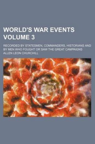 Cover of World's War Events; Recorded by Statesmen, Commanders, Historians and by Men Who Fought or Saw the Great Campaigns Volume 3