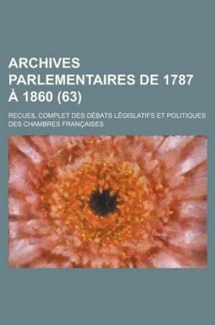 Cover of Archives Parlementaires de 1787 a 1860; Recueil Complet Des Debats Legislatifs Et Politiques Des Chambres Francaises (63 )