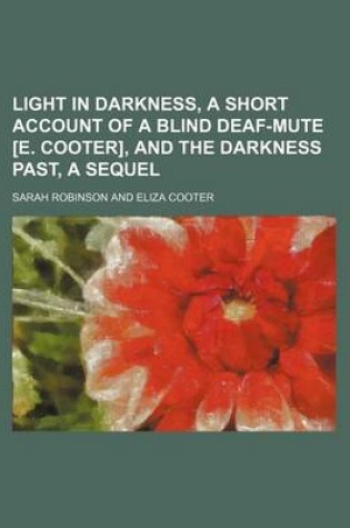 Cover of Light in Darkness, a Short Account of a Blind Deaf-Mute [E. Cooter], and the Darkness Past, a Sequel