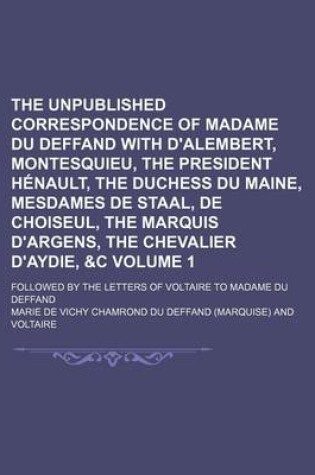 Cover of The Unpublished Correspondence of Madame Du Deffand with D'Alembert, Montesquieu, the President Henault, the Duchess Du Maine, Mesdames de Staal, de Choiseul, the Marquis D'Argens, the Chevalier D'Aydie, &C Volume 1; Followed by the Letters of Voltaire to