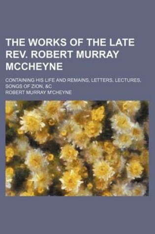 Cover of The Works of the Late REV. Robert Murray McCheyne; Containing His Life and Remains, Letters, Lectures, Songs of Zion, &C