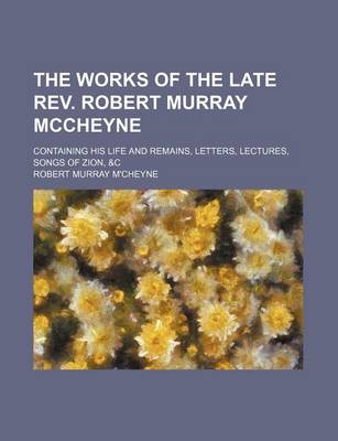 Book cover for The Works of the Late REV. Robert Murray McCheyne; Containing His Life and Remains, Letters, Lectures, Songs of Zion, &C