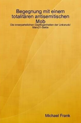 Cover of Begegnung Mit Einem Totalitaren Antisemitischen Mob - Die Innerparteilichen Gepflogenheiten Der Linksruck/Marx21-Sekte