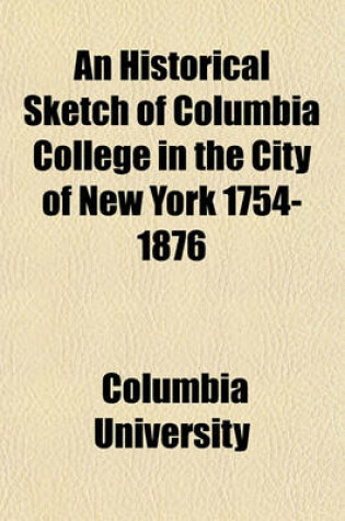 Cover of An Historical Sketch of Columbia College in the City of New York 1754-1876