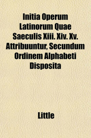 Cover of Initia Operum Latinorum Quae Saeculis XIII. XIV. XV. Attribuuntur, Secundum Ordinem Alphabeti Disposita