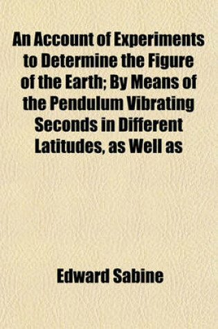 Cover of An Account of Experiments to Determine the Figure of the Earth; By Means of the Pendulum Vibrating Seconds in Different Latitudes, as Well as