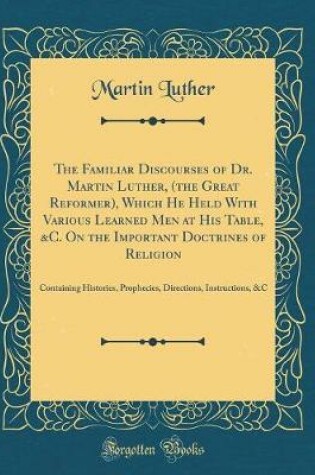 Cover of The Familiar Discourses of Dr. Martin Luther, (the Great Reformer), Which He Held with Various Learned Men at His Table, &c. on the Important Doctrines of Religion