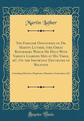 Book cover for The Familiar Discourses of Dr. Martin Luther, (the Great Reformer), Which He Held with Various Learned Men at His Table, &c. on the Important Doctrines of Religion