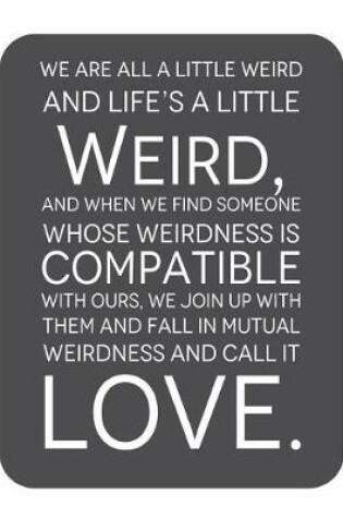 Cover of We are all a little weird and Life's A Little Weird, and When We Find Someone Whose Weirdness is Compatible with Ours, We Join Up withthem and Fall in Mutual Weirdness and Call It Love