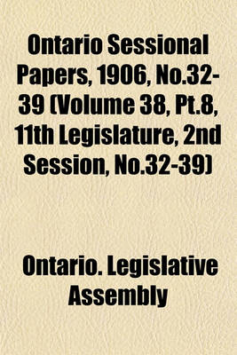 Book cover for Ontario Sessional Papers, 1906, No.32-39 (Volume 38, PT.8, 11th Legislature, 2nd Session, No.32-39)