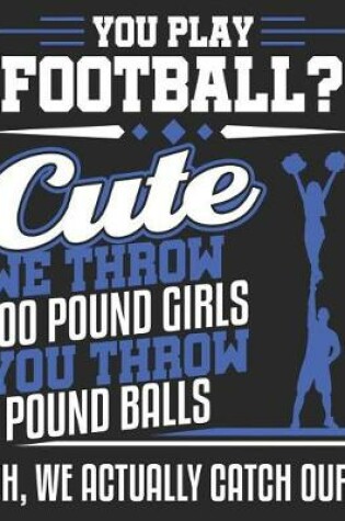 Cover of You Play Football? Cute We Throw 100 Pound Girls You Throw 1 Pound Balls Oh, We Actually Catch Ours