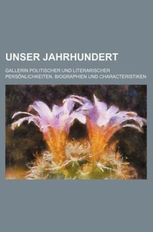 Cover of Unser Jahrhundert; Gallerin Politischer Und Literarischer Personlichkeiten. Biographien Und Characteristiken