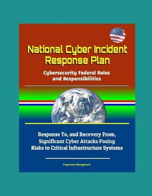 Book cover for National Cyber Incident Response Plan - Cybersecurity Federal Roles and Responsibilities - Response To, and Recovery From, Significant Cyber Attacks Posing Risks to Critical Infrastructure Systems