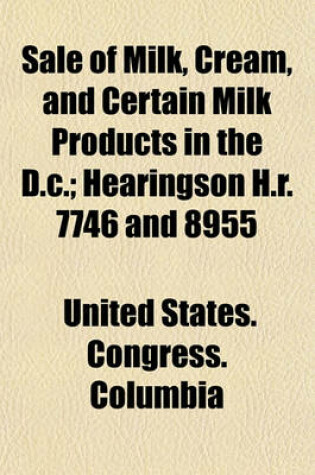 Cover of Sale of Milk, Cream, and Certain Milk Products in the D.C.; Hearingson H.R. 7746 and 8955