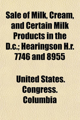 Book cover for Sale of Milk, Cream, and Certain Milk Products in the D.C.; Hearingson H.R. 7746 and 8955