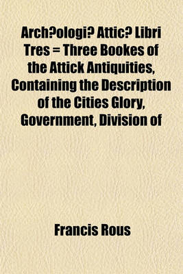 Book cover for Archaeologiae Atticae Libri Tres = Three Bookes of the Attick Antiquities, Containing the Description of the Cities Glory, Government, Division of