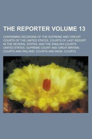 Cover of The Reporter; Containing Decisions of the Supreme and Circuit Courts of the United States, Courts of Last Resort in the Several States, and the English Courts Volume 13