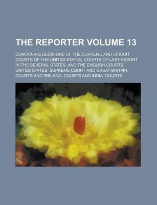 Book cover for The Reporter; Containing Decisions of the Supreme and Circuit Courts of the United States, Courts of Last Resort in the Several States, and the English Courts Volume 13