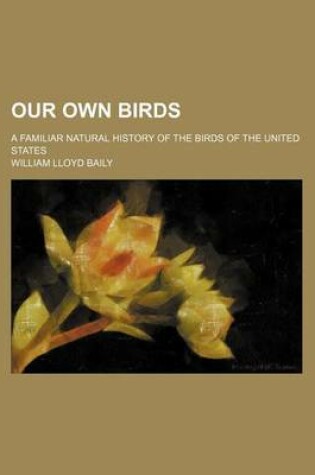 Cover of Our Own Birds; A Familiar Natural History of the Birds of the United States