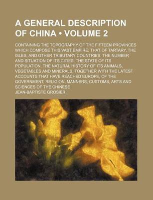 Book cover for A General Description of China (Volume 2); Containing the Topography of the Fifteen Provinces Which Compose This Vast Empire That of Tartary, the Isles, and Other Tributary Countries the Number and Situation of Its Cities, the State of Its Population, the