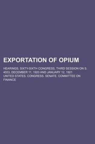 Cover of Exportation of Opium; Hearings, Sixty-Sixth Congress, Third Session on S. 4553, December 11, 1920 and January 12, 1921