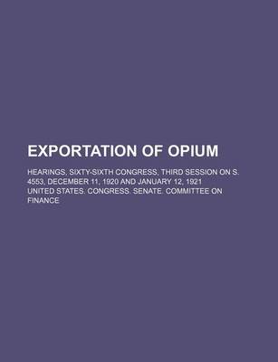 Book cover for Exportation of Opium; Hearings, Sixty-Sixth Congress, Third Session on S. 4553, December 11, 1920 and January 12, 1921