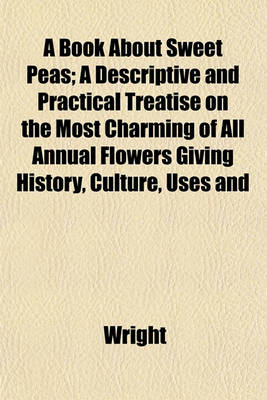 Book cover for A Book about Sweet Peas; A Descriptive and Practical Treatise on the Most Charming of All Annual Flowers Giving History, Culture, Uses and