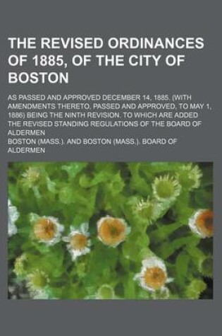 Cover of The Revised Ordinances of 1885, of the City of Boston; As Passed and Approved December 14, 1885. (with Amendments Thereto, Passed and Approved, to May 1, 1886) Being the Ninth Revision. to Which Are Added the Revised Standing Regulations of the Board of Alderm