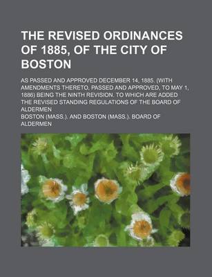 Book cover for The Revised Ordinances of 1885, of the City of Boston; As Passed and Approved December 14, 1885. (with Amendments Thereto, Passed and Approved, to May 1, 1886) Being the Ninth Revision. to Which Are Added the Revised Standing Regulations of the Board of Alderm