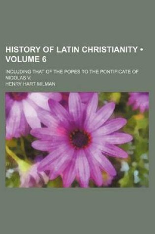 Cover of History of Latin Christianity (Volume 6); Including That of the Popes to the Pontificate of Nicolas V.