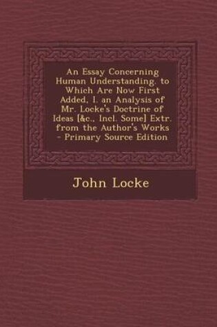 Cover of An Essay Concerning Human Understanding. to Which Are Now First Added, I. an Analysis of Mr. Locke's Doctrine of Ideas [&C., Incl. Some] Extr. from the Author's Works