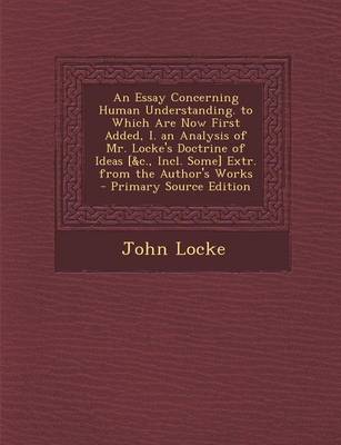 Book cover for An Essay Concerning Human Understanding. to Which Are Now First Added, I. an Analysis of Mr. Locke's Doctrine of Ideas [&C., Incl. Some] Extr. from the Author's Works