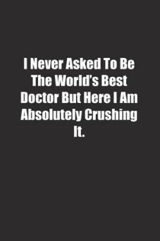 Cover of I Never Asked To Be The World's Best Doctor But Here I Am Absolutely Crushing It.