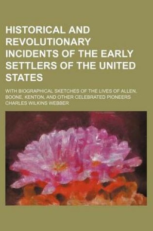 Cover of Historical and Revolutionary Incidents of the Early Settlers of the United States; With Biographical Sketches of the Lives of Allen, Boone, Kenton, and Other Celebrated Pioneers