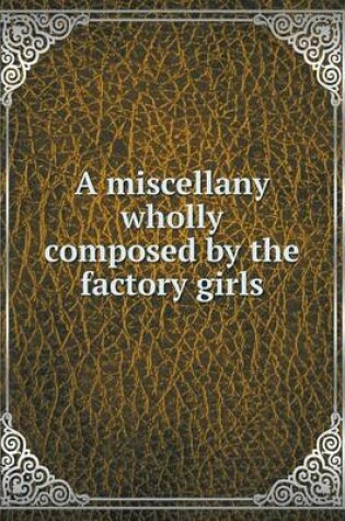 Cover of A miscellany wholly composed by the factory girls