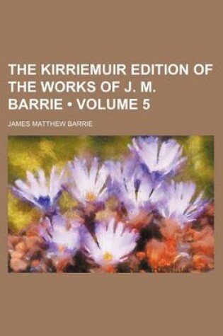 Cover of The Kirriemuir Edition of the Works of J. M. Barrie (Volume 5)