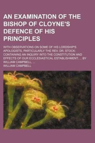 Cover of An Examination of the Bishop of Cloyne's Defence of His Principles; With Observations on Some of His Lordship's Apologists, Particularly the REV. Dr. Stock Containing an Inquiry Into the Constitution and Effects of Our Ecclesiastical Establishment by Will