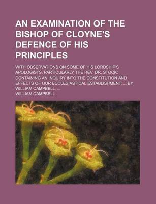 Book cover for An Examination of the Bishop of Cloyne's Defence of His Principles; With Observations on Some of His Lordship's Apologists, Particularly the REV. Dr. Stock Containing an Inquiry Into the Constitution and Effects of Our Ecclesiastical Establishment by Will