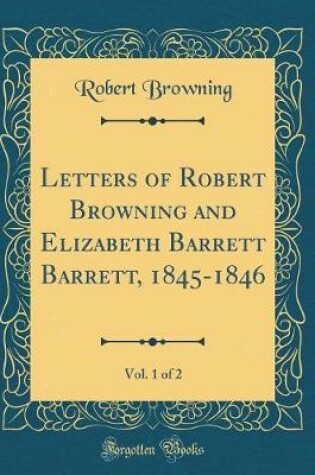 Cover of Letters of Robert Browning and Elizabeth Barrett Barrett, 1845-1846, Vol. 1 of 2 (Classic Reprint)