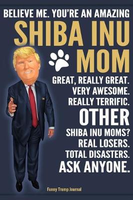 Book cover for Funny Trump Journal - Believe Me. You're An Amazing Shiba Inu Mom Great, Really Great. Very Awesome. Other Shiba Inu Moms? Total Disasters. Ask Anyone.