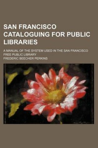 Cover of San Francisco Cataloguing for Public Libraries; A Manual of the System Used in the San Francisco Free Public Library