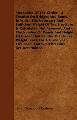 Book cover for Mechanics Of The Girder - A Treatise On Bridges And Roofs, In Which The Necessary And Sufficient Weight Of The Structure Is Calculated, Not Assumed; And - The Number Of Panels And Height Of Girder That Render The Bridge Weight Least, For A Given Span, Li