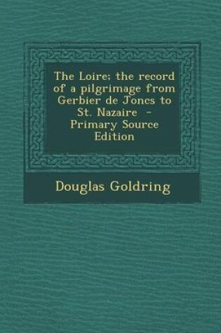 Cover of The Loire; The Record of a Pilgrimage from Gerbier de Joncs to St. Nazaire - Primary Source Edition