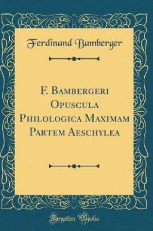 Cover of F. Bambergeri Opuscula Philologica Maximam Partem Aeschylea (Classic Reprint)