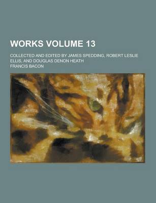 Book cover for Works; Collected and Edited by James Spedding, Robert Leslie Ellis, and Douglas Denon Heath Volume 13