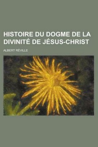 Cover of Histoire Du Dogme de La Divinite de Jesus-Christ